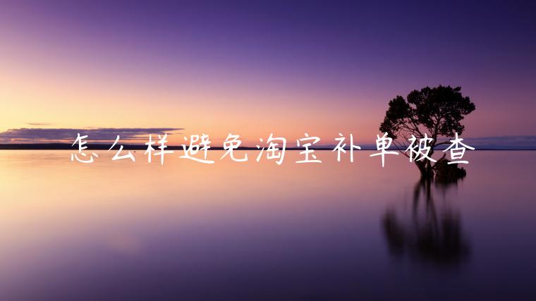 怎么樣避免淘寶補(bǔ)單被查